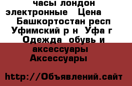 часы лондон электронные › Цена ­ 100 - Башкортостан респ., Уфимский р-н, Уфа г. Одежда, обувь и аксессуары » Аксессуары   